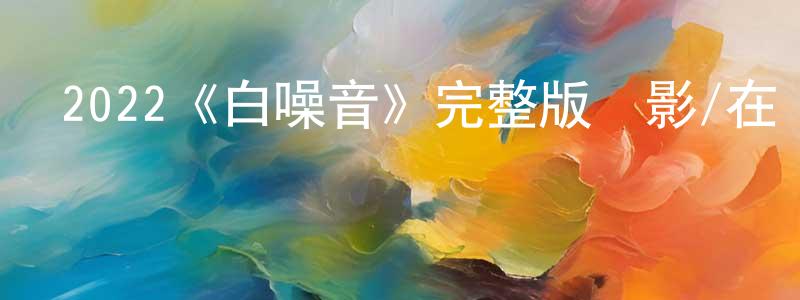 曹君君的動漫綜藝大全,2022《白噪音》完整版電影/在線觀看/百度云-美劇天堂